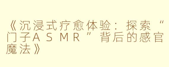 《沉浸式疗愈体验：探索“门子ASMR”背后的感官魔法》
