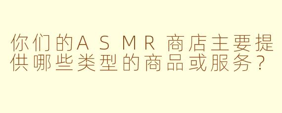 你们的ASMR商店主要提供哪些类型的商品或服务?