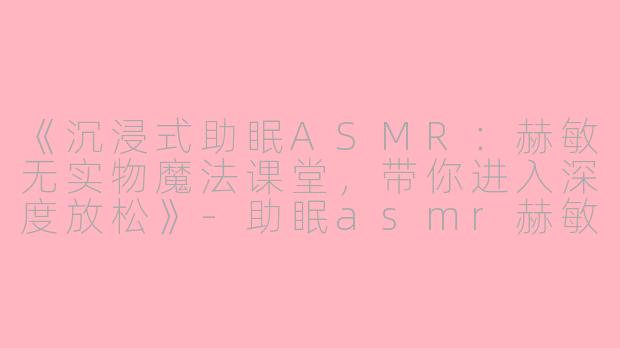 《沉浸式助眠ASMR：赫敏无实物魔法课堂，带你进入深度放松》-助眠asmr赫敏无实物
