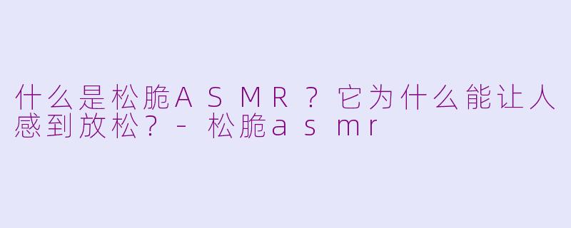 什么是松脆ASMR?它为什么能让人感到放松?