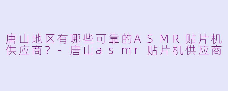唐山地区有哪些可靠的ASMR贴片机供应商？-唐山asmr贴片机供应商