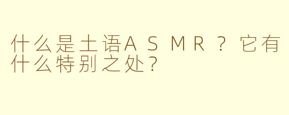 什么是土语ASMR？它有什么特别之处？