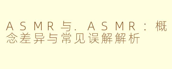 ASMR与.ASMR：概念差异与常见误解解析
