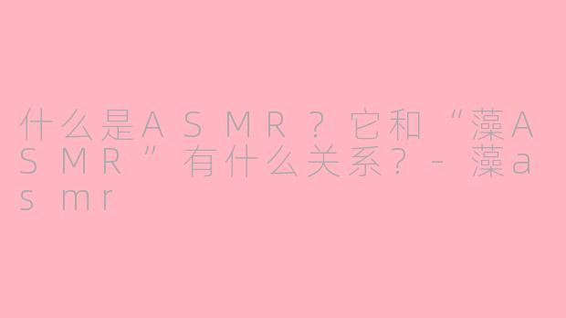 什么是ASMR?它和“藻ASMR”有什么关系?