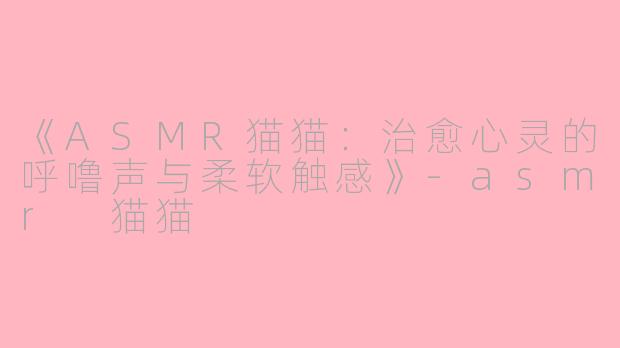 《ASMR猫猫：治愈心灵的呼噜声与柔软触感》-asmr 猫猫
