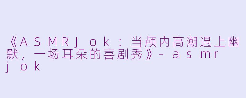 《ASMRJok:当颅内高潮遇上幽默,一场耳朵的喜剧秀》