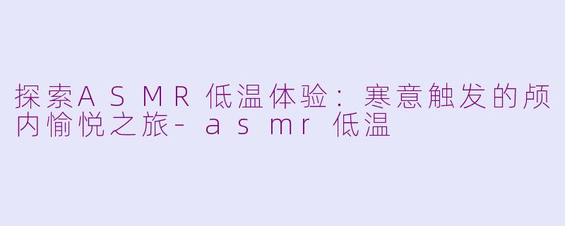 探索ASMR低温体验：寒意触发的颅内愉悦之旅-asmr低温