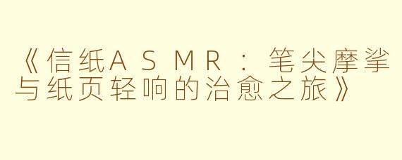《信纸ASMR:笔尖摩挲与纸页轻响的治愈之旅》