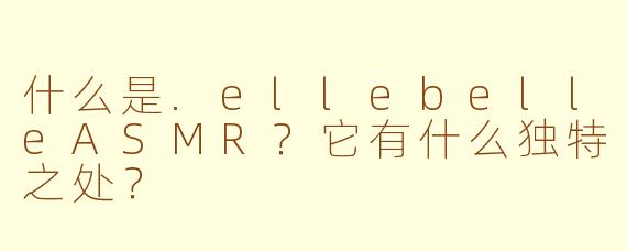 什么是.ellebelleASMR?它有什么独特之处?