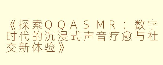 《探索QQASMR:数字时代的沉浸式声音疗愈与社交新体验》