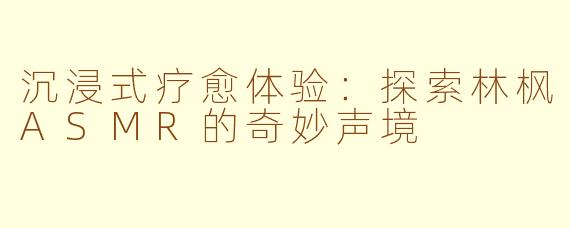 沉浸式疗愈体验：探索林枫ASMR的奇妙声境