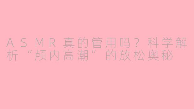 ASMR真的管用吗?科学解析“颅内高潮”的放松奥秘
