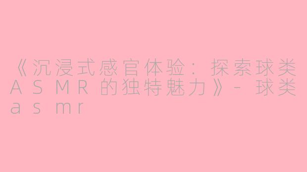 《沉浸式感官体验：探索球类ASMR的独特魅力》-球类asmr