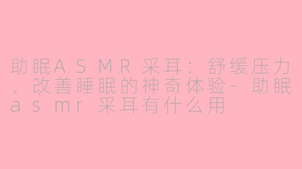 助眠ASMR采耳：舒缓压力、改善睡眠的神奇体验-助眠asmr采耳有什么用