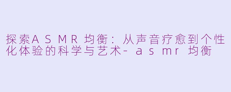 探索ASMR均衡：从声音疗愈到个性化体验的科学与艺术-asmr均衡