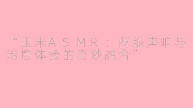 “玉米ASMR：酥脆声响与治愈体验的奇妙融合”