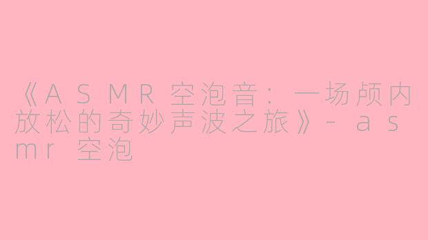 《ASMR空泡音：一场颅内放松的奇妙声波之旅》-asmr空泡