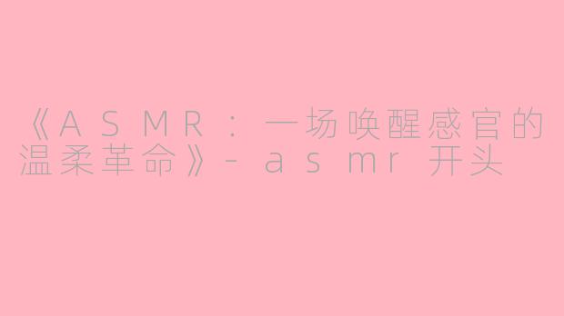 《ASMR：一场唤醒感官的温柔革命》-asmr开头