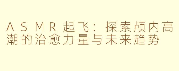 ASMR起飞:探索颅内高潮的治愈力量与未来趋势