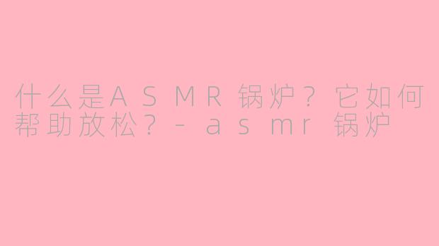 什么是ASMR锅炉？它如何帮助放松？-asmr锅炉