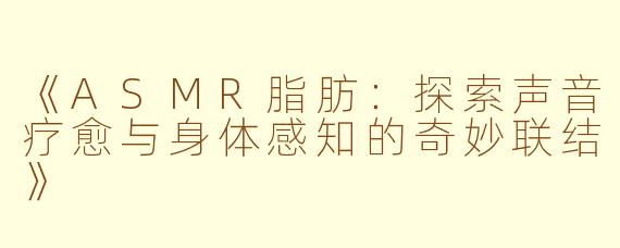《ASMR脂肪：探索声音疗愈与身体感知的奇妙联结》