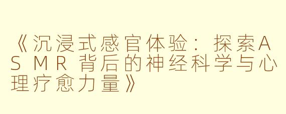 《沉浸式感官体验：探索ASMR背后的神经科学与心理疗愈力量》