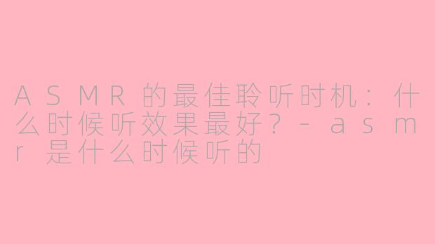 ASMR的最佳聆听时机:什么时候听效果最好?