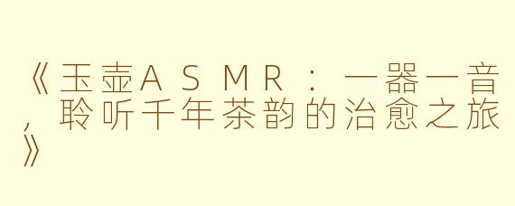 《玉壶ASMR：一器一音，聆听千年茶韵的治愈之旅》