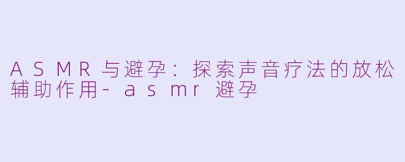 ASMR与避孕:探索声音疗法的放松辅助作用