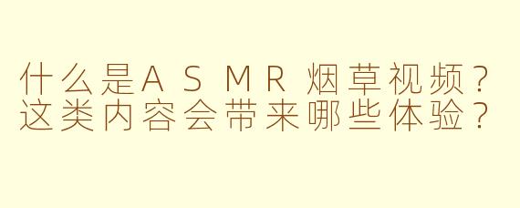 什么是ASMR烟草视频?这类内容会带来哪些体验?