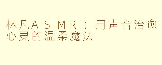 林凡ASMR：用声音治愈心灵的温柔魔法