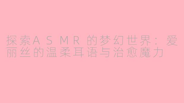 探索ASMR的梦幻世界：爱丽丝的温柔耳语与治愈魔力