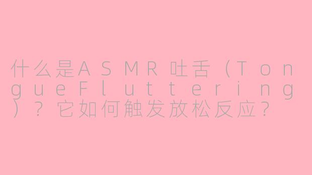 什么是ASMR吐舌(TongueFluttering)?它如何触发放松反应?
