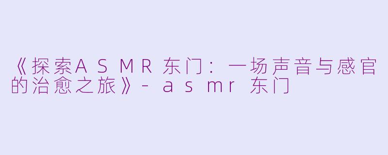 《探索ASMR东门:一场声音与感官的治愈之旅》