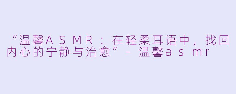 “温馨ASMR：在轻柔耳语中，找回内心的宁静与治愈”-温馨asmr