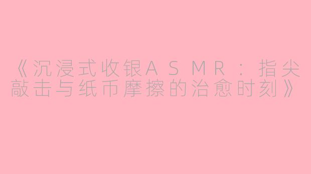《沉浸式收银ASMR:指尖敲击与纸币摩擦的治愈时刻》