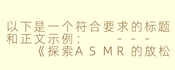 以下是一个符合要求的标题和正文示例：

---


《探索ASMR的放松世界：如何安全享受免费在线资源》