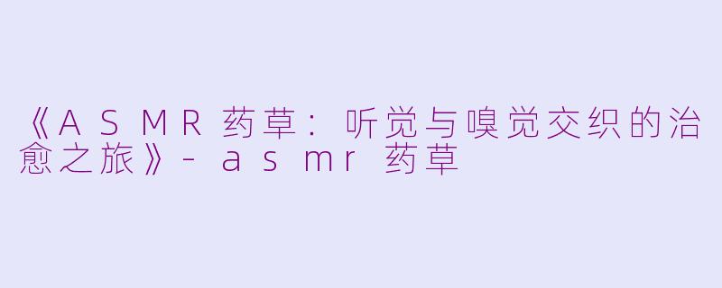 《ASMR药草:听觉与嗅觉交织的治愈之旅》