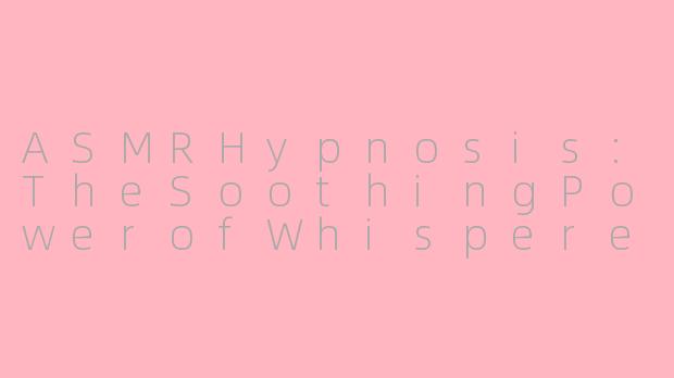 ASMRHypnosis:TheSoothingPowerofWhisperedRelaxation