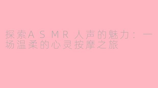 探索ASMR人声的魅力:一场温柔的心灵按摩之旅