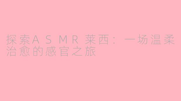探索ASMR莱西：一场温柔治愈的感官之旅