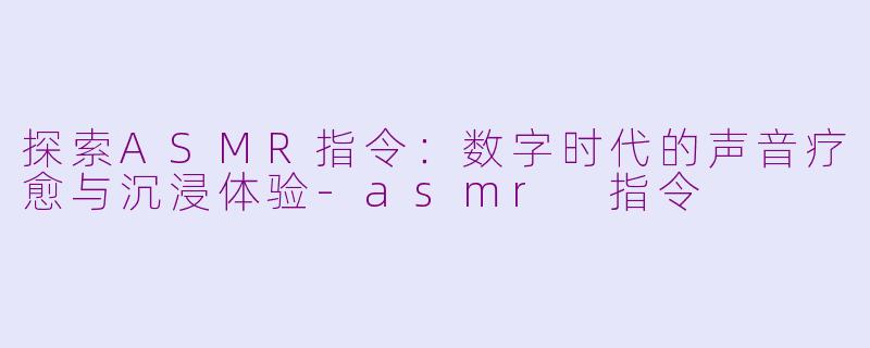 探索ASMR指令：数字时代的声音疗愈与沉浸体验-asmr 指令