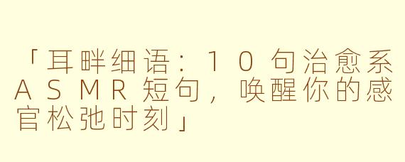 「耳畔细语：10句治愈系ASMR短句，唤醒你的感官松弛时刻」