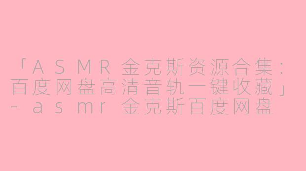 「ASMR金克斯资源合集:百度网盘高清音轨一键收藏」