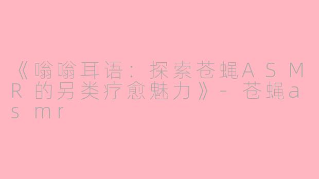 《嗡嗡耳语:探索苍蝇ASMR的另类疗愈魅力》