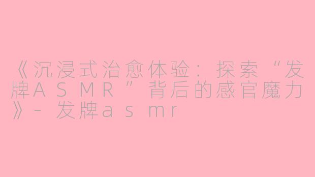 《沉浸式治愈体验:探索“发牌ASMR”背后的感官魔力》