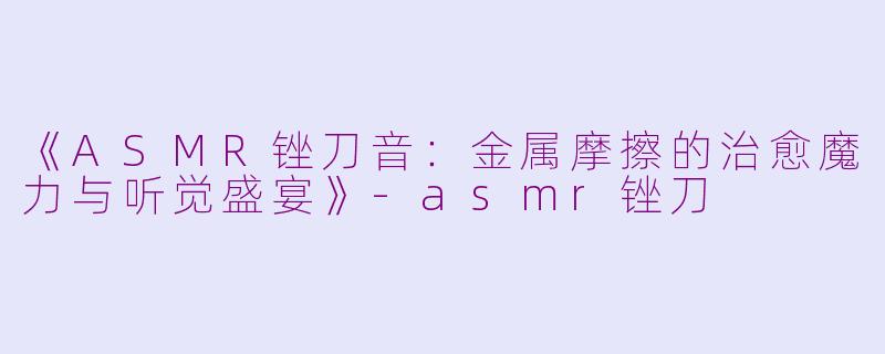 《ASMR锉刀音:金属摩擦的治愈魔力与听觉盛宴》