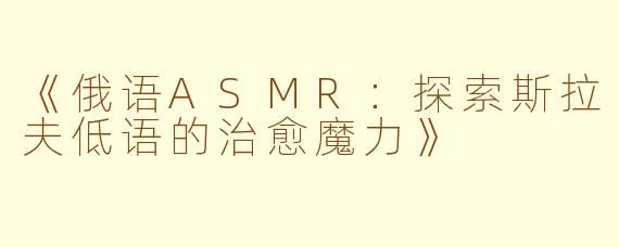 《俄语ASMR:探索斯拉夫低语的治愈魔力》