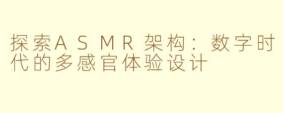 探索ASMR架构：数字时代的多感官体验设计