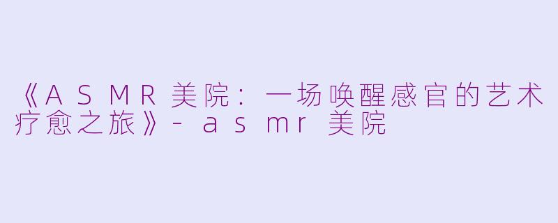 《ASMR美院:一场唤醒感官的艺术疗愈之旅》